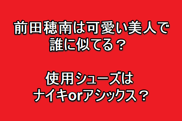 前田穂南は可愛い美人で誰に似てる 使用シューズはナイキorアシックス